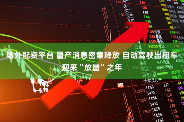 场外配资平台 量产消息密集释放 自动驾驶出租车迎来“放量”之年