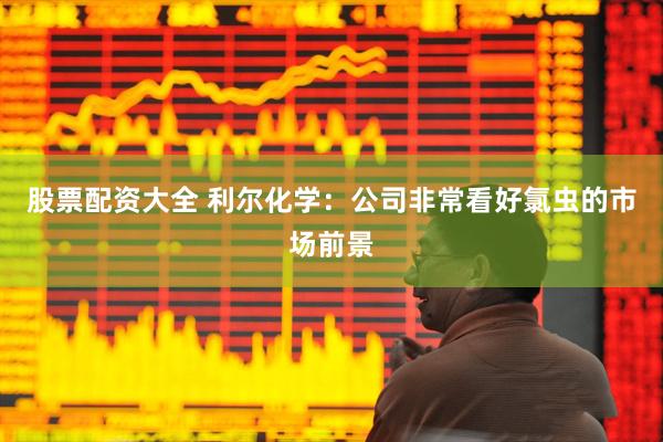 股票配资大全 利尔化学：公司非常看好氯虫的市场前景