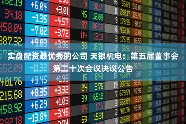 实盘配资最优秀的公司 天银机电：第五届董事会第二十次会议决议公告