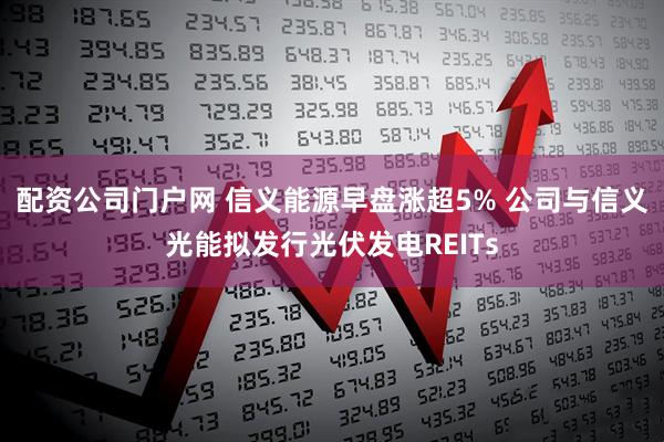 配资公司门户网 信义能源早盘涨超5% 公司与信义光能拟发行光伏发电REITs