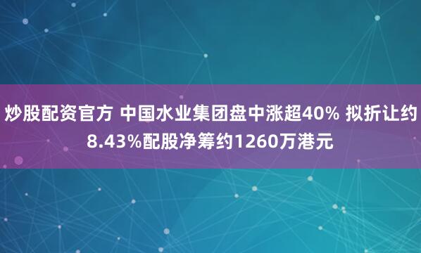 炒股配资官方 中国水业集团盘中涨超40% 拟折让约8.43%配股净筹约1260万港元