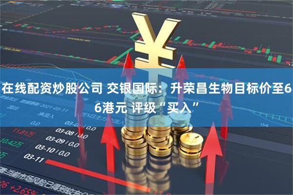 在线配资炒股公司 交银国际：升荣昌生物目标价至66港元 评级“买入”