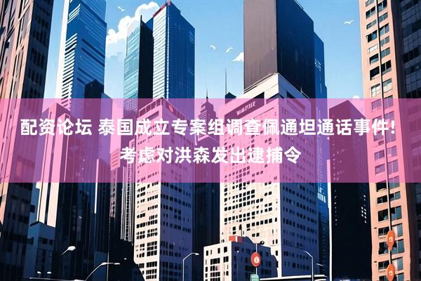 配资论坛 泰国成立专案组调查佩通坦通话事件! 考虑对洪森发出逮捕令