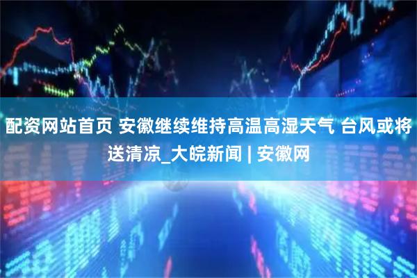 配资网站首页 安徽继续维持高温高湿天气 台风或将送清凉_大皖新闻 | 安徽网