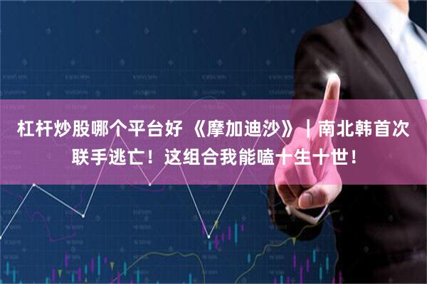 杠杆炒股哪个平台好 《摩加迪沙》｜南北韩首次联手逃亡！这组合我能嗑十生十世！