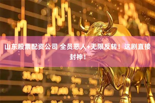 山东股票配资公司 全员恶人+无限反转！这剧直接封神！