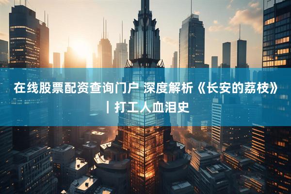 在线股票配资查询门户 深度解析《长安的荔枝》｜打工人血泪史