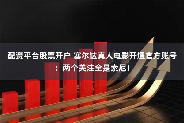 配资平台股票开户 塞尔达真人电影开通官方账号：两个关注全是索尼！