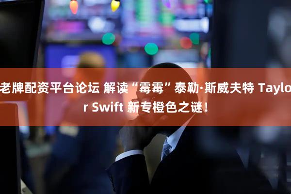 老牌配资平台论坛 解读“霉霉”泰勒·斯威夫特 Taylor Swift 新专橙色之谜！