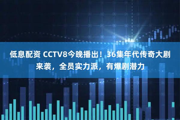 低息配资 CCTV8今晚播出！36集年代传奇大剧来袭，全员实力派，有爆剧潜力