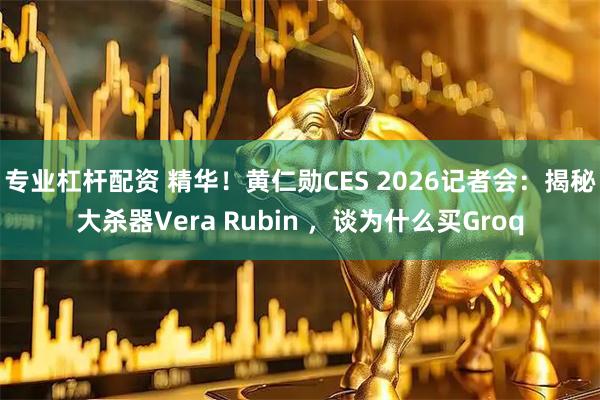 专业杠杆配资 精华！黄仁勋CES 2026记者会：揭秘大杀器Vera Rubin ，谈为什么买Groq