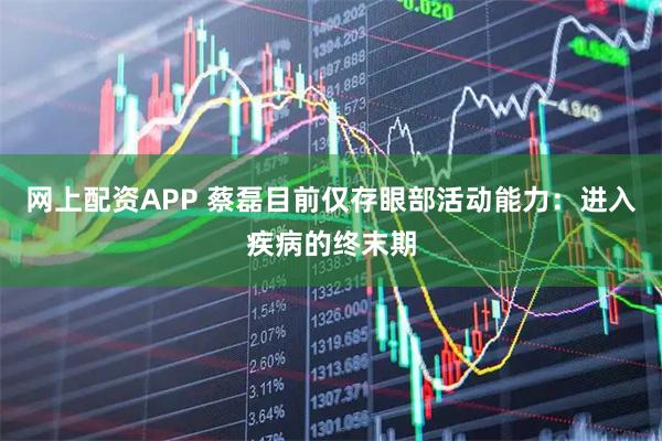 网上配资APP 蔡磊目前仅存眼部活动能力：进入疾病的终末期